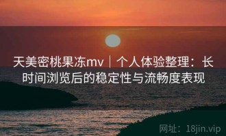 天美密桃果冻mv｜个人体验整理：长时间浏览后的稳定性与流畅度表现