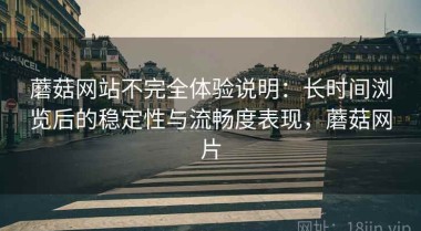 蘑菇网站不完全体验说明：长时间浏览后的稳定性与流畅度表现，蘑菇网片