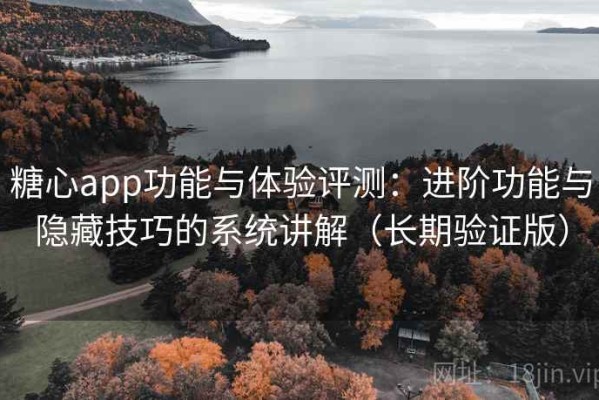 糖心app功能与体验评测：进阶功能与隐藏技巧的系统讲解（长期验证版）