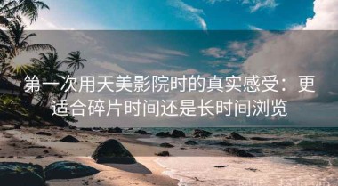 第一次用天美影院时的真实感受：更适合碎片时间还是长时间浏览