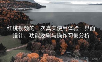 红桃视频的一次真实使用体验：界面设计、功能逻辑与操作习惯分析