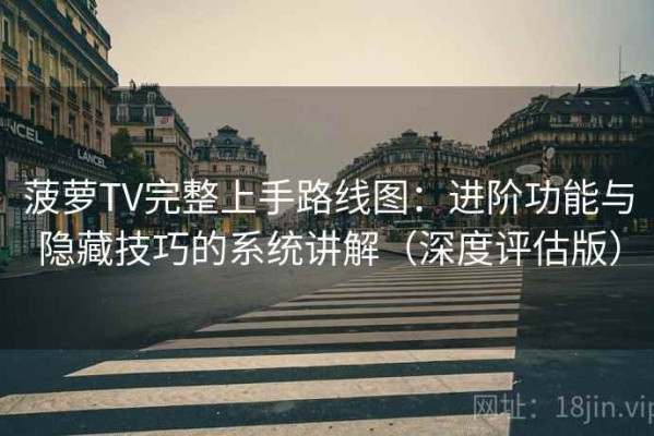 菠萝TV完整上手路线图：进阶功能与隐藏技巧的系统讲解（深度评估版）