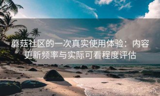 蘑菇社区的一次真实使用体验：内容更新频率与实际可看程度评估