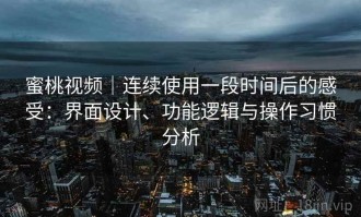 蜜桃视频｜连续使用一段时间后的感受：界面设计、功能逻辑与操作习惯分析
