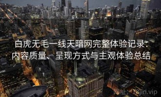 白虎无毛一线天暗网完整体验记录：内容质量、呈现方式与主观体验总结