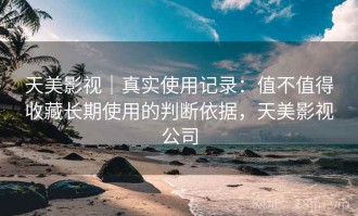 天美影视｜真实使用记录：值不值得收藏长期使用的判断依据，天美影视公司
