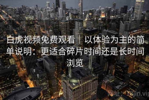 白虎视频免费观看｜以体验为主的简单说明：更适合碎片时间还是长时间浏览