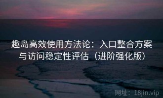 趣岛高效使用方法论：入口整合方案与访问稳定性评估（进阶强化版）