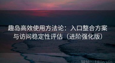 趣岛高效使用方法论：入口整合方案与访问稳定性评估（进阶强化版）