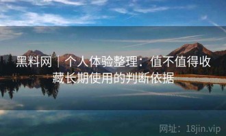 黑料网｜个人体验整理：值不值得收藏长期使用的判断依据