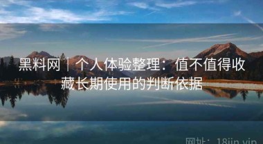 黑料网｜个人体验整理：值不值得收藏长期使用的判断依据