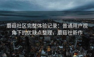 蘑菇社区完整体验记录：普通用户视角下的优缺点整理，蘑菇社新作