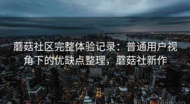 蘑菇社区完整体验记录：普通用户视角下的优缺点整理，蘑菇社新作