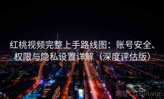 红桃视频完整上手路线图：账号安全、权限与隐私设置详解（深度评估版）