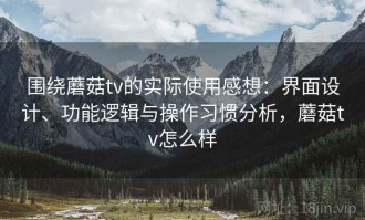围绕蘑菇tv的实际使用感想：界面设计、功能逻辑与操作习惯分析，蘑菇tv怎么样