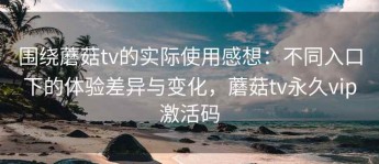 围绕蘑菇tv的实际使用感想：不同入口下的体验差异与变化，蘑菇tv永久vip激活码