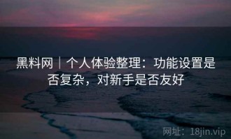 黑料网｜个人体验整理：功能设置是否复杂，对新手是否友好