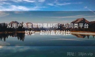 从用户角度聊聊黑料网：与同类平台放在一起的直观对比