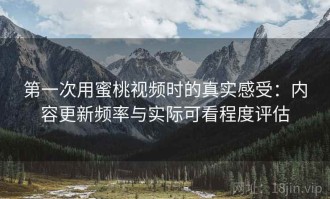 第一次用蜜桃视频时的真实感受：内容更新频率与实际可看程度评估