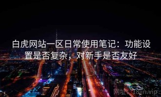 白虎网站一区日常使用笔记：功能设置是否复杂，对新手是否友好