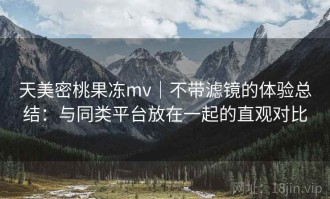 天美密桃果冻mv｜不带滤镜的体验总结：与同类平台放在一起的直观对比
