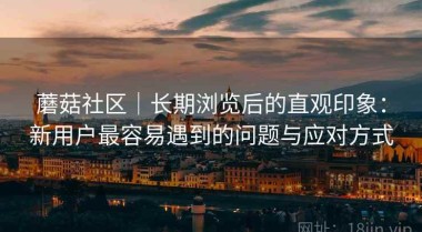 蘑菇社区｜长期浏览后的直观印象：新用户最容易遇到的问题与应对方式