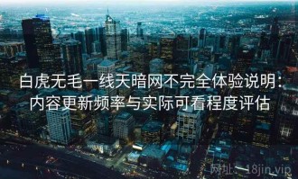 白虎无毛一线天暗网不完全体验说明：内容更新频率与实际可看程度评估