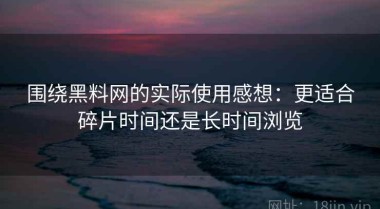 围绕黑料网的实际使用感想：更适合碎片时间还是长时间浏览