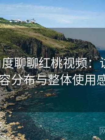 从用户角度聊聊红桃视频：访问方式、内容分布与整体使用感受