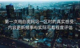 第一次用白虎网站一区时的真实感受：内容更新频率与实际可看程度评估