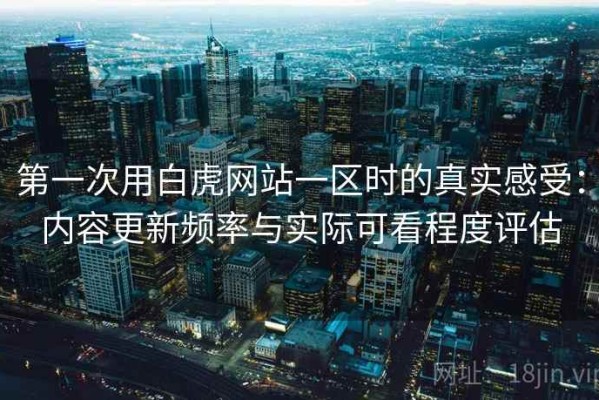 第一次用白虎网站一区时的真实感受：内容更新频率与实际可看程度评估