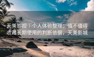 天美影视｜个人体验整理：值不值得收藏长期使用的判断依据，天美影城