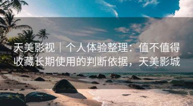 天美影视｜个人体验整理：值不值得收藏长期使用的判断依据，天美影城