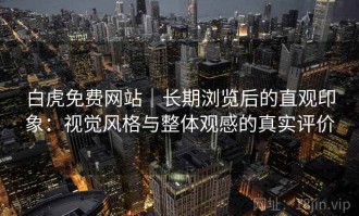 白虎免费网站｜长期浏览后的直观印象：视觉风格与整体观感的真实评价