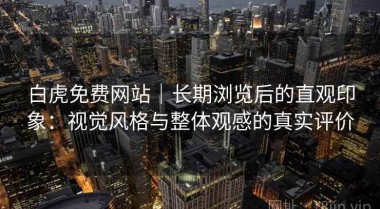 白虎免费网站｜长期浏览后的直观印象：视觉风格与整体观感的真实评价