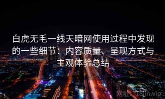白虎无毛一线天暗网使用过程中发现的一些细节：内容质量、呈现方式与主观体验总结