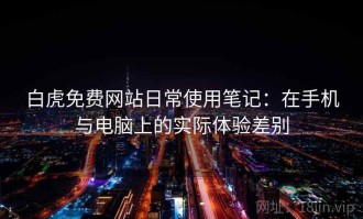 白虎免费网站日常使用笔记：在手机与电脑上的实际体验差别