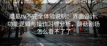 蘑菇tv不完全体验说明：界面设计、功能逻辑与操作习惯分析，蘑菇剧场怎么看不了了
