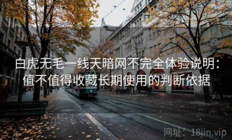 白虎无毛一线天暗网不完全体验说明：值不值得收藏长期使用的判断依据