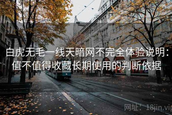白虎无毛一线天暗网不完全体验说明：值不值得收藏长期使用的判断依据