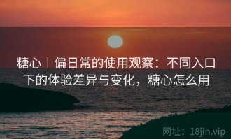 糖心｜偏日常的使用观察：不同入口下的体验差异与变化，糖心怎么用