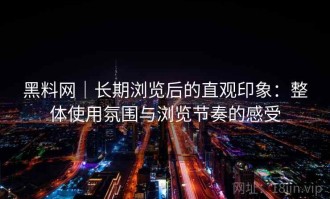 黑料网｜长期浏览后的直观印象：整体使用氛围与浏览节奏的感受