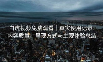 白虎视频免费观看｜真实使用记录：内容质量、呈现方式与主观体验总结