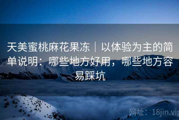 天美蜜桃麻花果冻｜以体验为主的简单说明：哪些地方好用，哪些地方容易踩坑