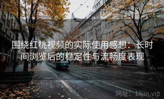 围绕红桃视频的实际使用感想：长时间浏览后的稳定性与流畅度表现