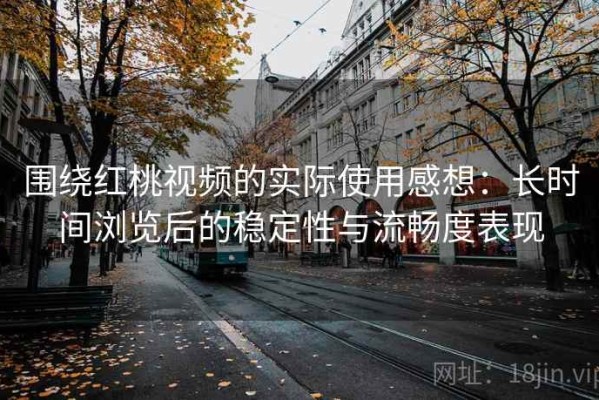 围绕红桃视频的实际使用感想：长时间浏览后的稳定性与流畅度表现