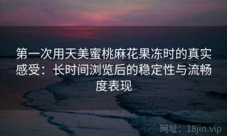 第一次用天美蜜桃麻花果冻时的真实感受：长时间浏览后的稳定性与流畅度表现