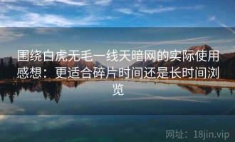 围绕白虎无毛一线天暗网的实际使用感想：更适合碎片时间还是长时间浏览