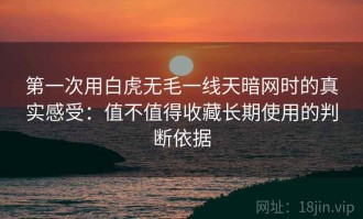 第一次用白虎无毛一线天暗网时的真实感受：值不值得收藏长期使用的判断依据