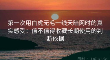 第一次用白虎无毛一线天暗网时的真实感受：值不值得收藏长期使用的判断依据